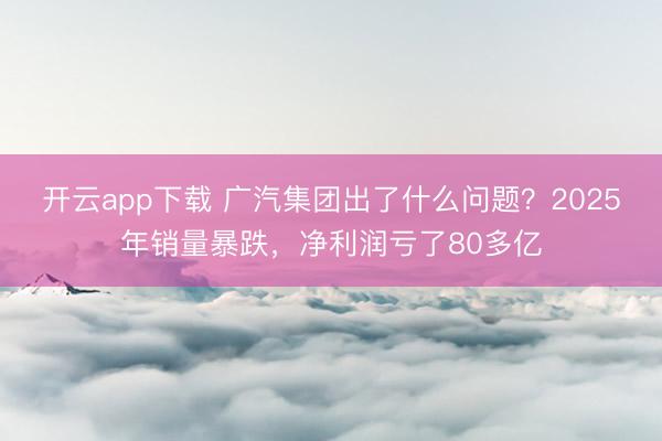 开云app下载 广汽集团出了什么问题？2025年销量暴跌，净利润亏了80多亿