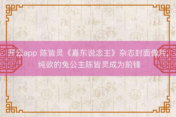 开云app 陈皆灵《嘉东说念主》杂志封面像片，<a href=