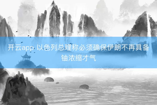 开云app 以色列总理称必须确保伊朗不再具备铀浓缩才气