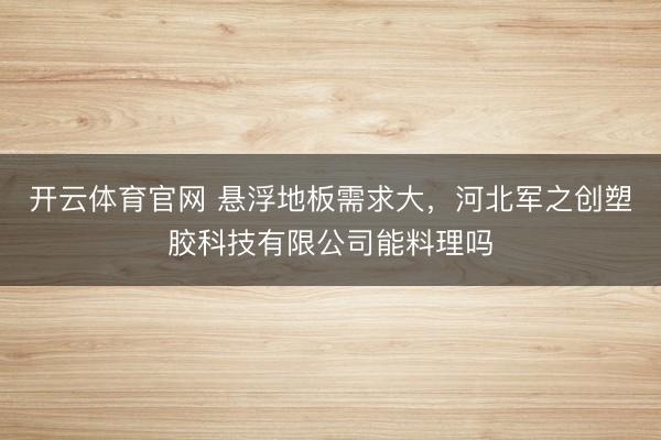 开云体育官网 悬浮地板需求大,河北军之创塑胶科技有限公司能料理吗