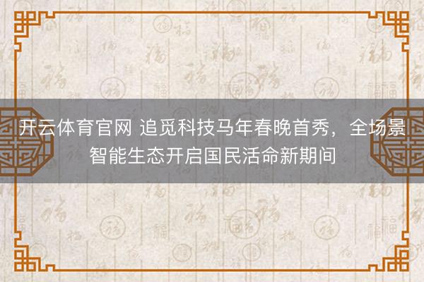 开云体育官网 追觅科技马年春晚首秀，全场景智能生态开启国民活命新期间