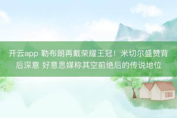 开云app 勒布朗再戴荣耀王冠!米切尔盛赞背后深意 好意思媒称其空前绝后的传说地位