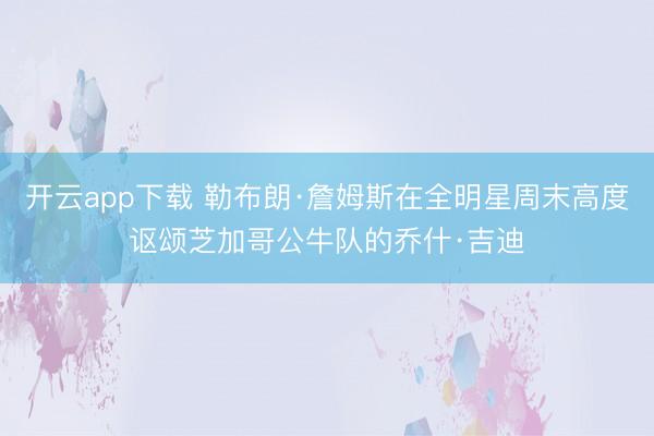 开云app下载 勒布朗·詹姆斯在全明星周末高度讴颂芝加哥公牛队的乔什·吉迪