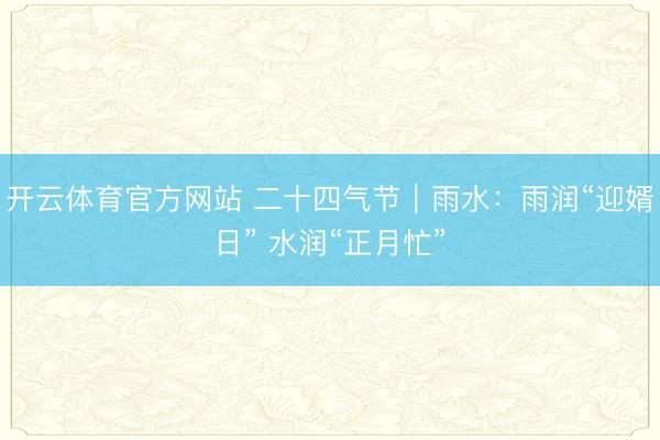 开云体育官方网站 二十四气节｜雨水：雨润“迎婿日” 水润“正月忙”