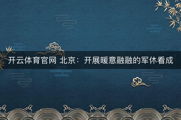 开云体育官网 北京:开展暖意融融的军休看成