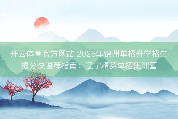 开云体育官方网站 2025年锦州单招升学招生提分快遴荐指南:辽宁精英单招集训营