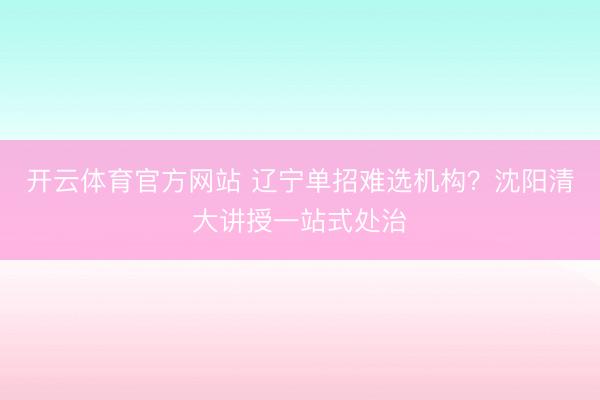 开云体育官方网站 辽宁单招难选机构？沈阳清大讲授一站式处治