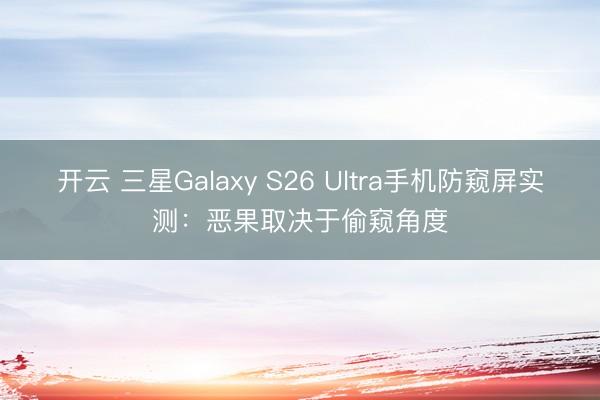开云 三星Galaxy S26 Ultra手机防窥屏实测：恶果取决于偷窥角度