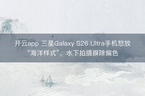 开云app 三星Galaxy S26 Ultra手机怒放“海洋样式”,水下拍摄摒除偏色