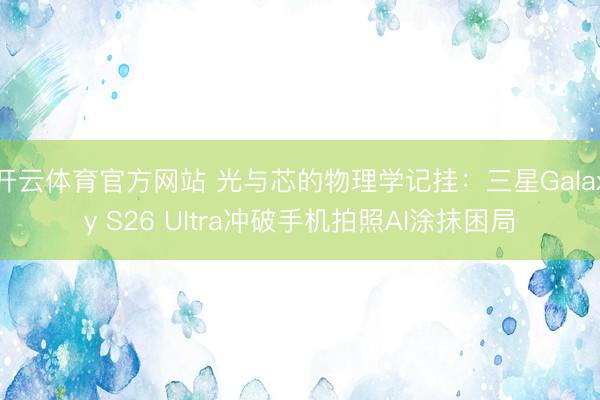 开云体育官方网站 光与芯的物理学记挂：三星Galaxy S26 Ultra冲破手机拍照AI涂抹困局