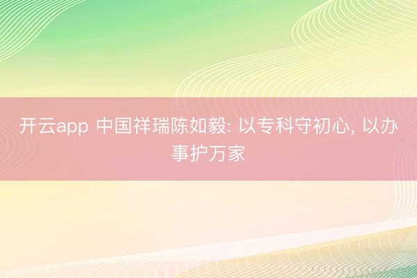 开云app 中国祥瑞陈如毅: 以专科守初心， 以办事护万家
