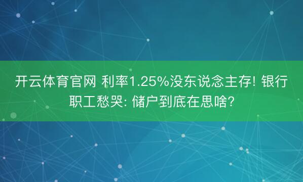 开云体育官网 利率1.25%没东说念主存! 银行职工愁哭: 储户到底在思啥?
