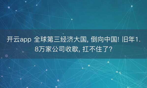 开云app 全球第三经济大国， 倒向中国! 旧年1.8万家公司收歇， 扛不住了?