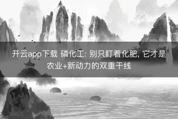 开云app下载 磷化工: 别只盯着化肥, 它才是农业+新动力的双重干线