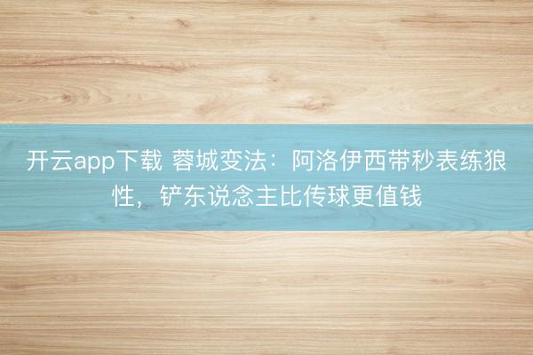 开云app下载 蓉城变法:阿洛伊西带秒表练狼性,铲东说念主比传球更值钱