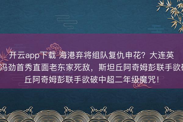 开云app下载 海港弃将组队复仇申花？大连英博藏匿卧底奇兵，冯劲首秀直面老东家死敌，斯坦丘阿奇姆彭联手欲破中超二年级魔咒！
