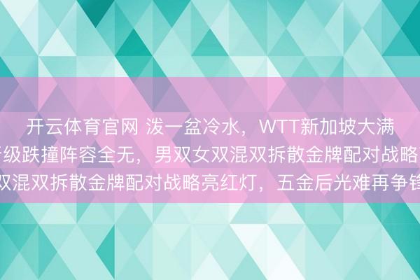 开云体育官网 泼一盆冷水,WTT新加坡大满贯已过半,国乒悍将晋级跌撞阵容全无,男双女双混双拆散金牌配对战略亮红灯,五金后光难再争锋