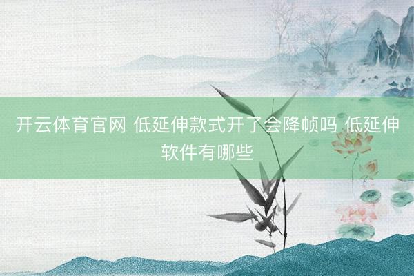 开云体育官网 低延伸款式开了会降帧吗 低延伸软件有哪些