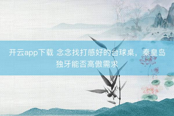 开云app下载 念念找打感好的台球桌，秦皇岛独牙能否高傲需求