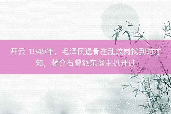 开云 1949年，毛泽民遗骨在乱坟岗找到时才知，蒋介石曾派东谈主扒开过