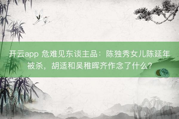 开云app 危难见东谈主品：陈独秀女儿陈延年被杀，胡适和吴稚晖齐作念了什么？