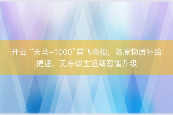 开云 “天马-1000”首飞亮相，高原物质补给提速，无东谈主运载智能升级