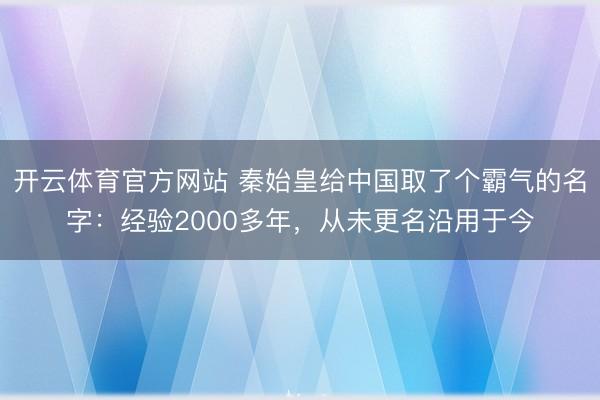 开云体育官方网站 秦始皇给中国取了个霸气的名字：经验2000多年，从未更名沿用于今