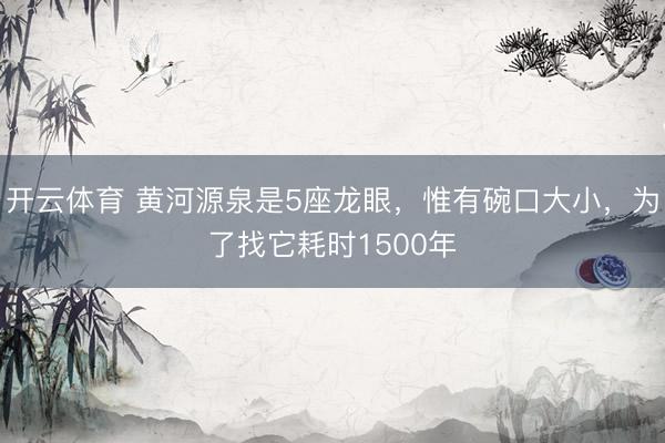 开云体育 黄河源泉是5座龙眼，惟有碗口大小，为了找它耗时1500年