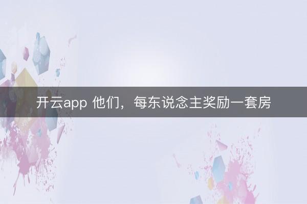 开云app 他们，每东说念主奖励一套房