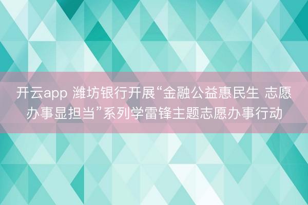 开云app 潍坊银行开展“金融公益惠民生 志愿办事显担当”系列学雷锋主题志愿办事行动