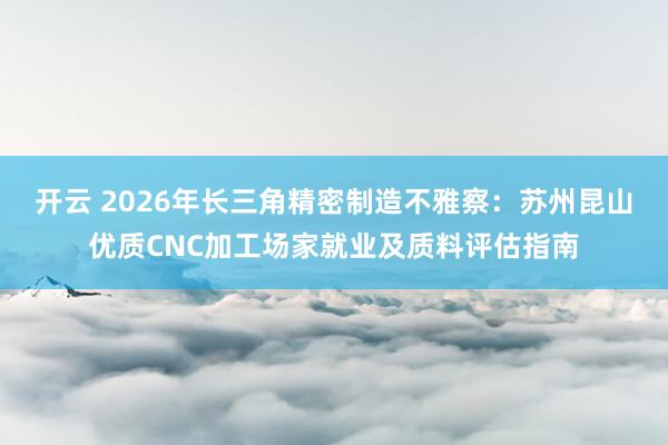 开云 2026年长三角精密制造不雅察：苏州昆山优质CNC加工场家就业及质料评估指南
