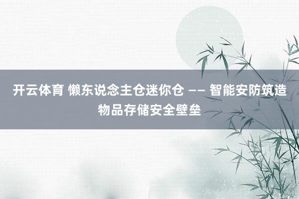 开云体育 懒东说念主仓迷你仓 —— 智能安防筑造物品存储安全壁垒