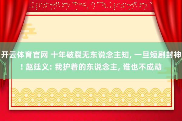 开云体育官网 十年破裂无东说念主知， 一旦短剧封神! 赵廷义: 我护着的东说念主， 谁也不成动