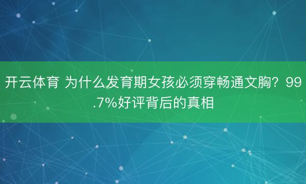 开云体育 为什么发育期女孩必须穿畅通文胸？99.7%好评背后的真相