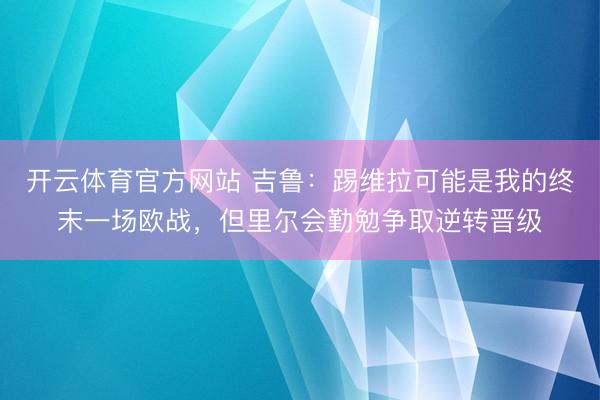 开云体育官方网站 吉鲁：踢维拉可能是我的终末一场欧战，但里尔会勤勉争取逆转晋级