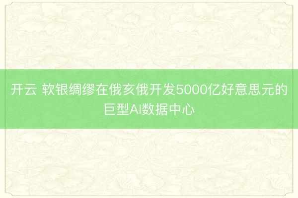 开云 软银绸缪在俄亥俄开发5000亿好意思元的巨型AI数据中心
