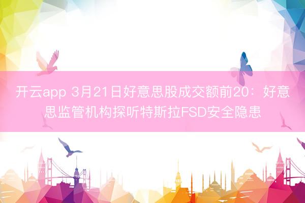 开云app 3月21日好意思股成交额前20：好意思监管机构探听特斯拉FSD安全隐患