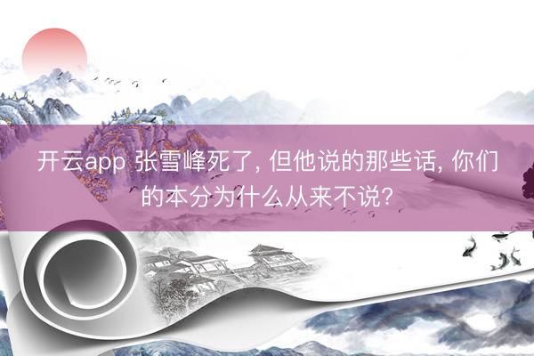 开云app 张雪峰死了， 但他说的那些话， 你们的本分为什么从来不说?