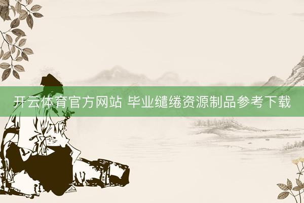 开云体育官方网站 毕业缱绻资源制品参考下载