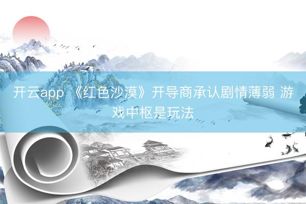 开云app 《红色沙漠》开导商承认剧情薄弱 游戏中枢是玩法