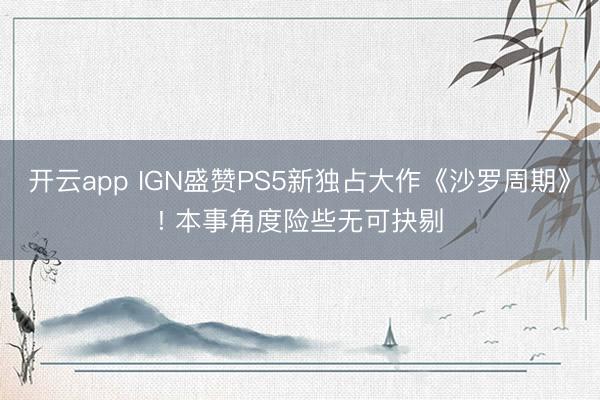 开云app IGN盛赞PS5新独占大作《沙罗周期》! 本事角度险些无可抉剔
