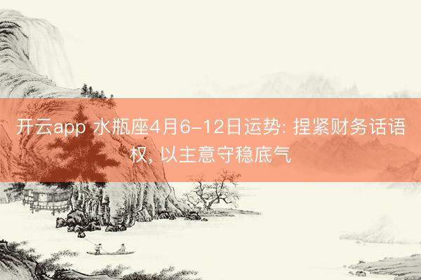 开云app 水瓶座4月6-12日运势: 捏紧财务话语权， 以主意守稳底气