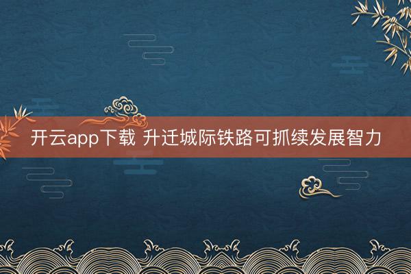开云app下载 升迁城际铁路可抓续发展智力