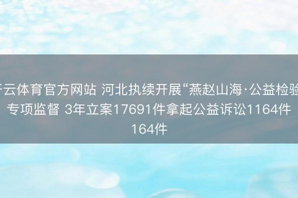 开云体育官方网站 河北执续开展“燕赵山海·公益检验”专项监督 3年立案17691件拿起公益诉讼1164件