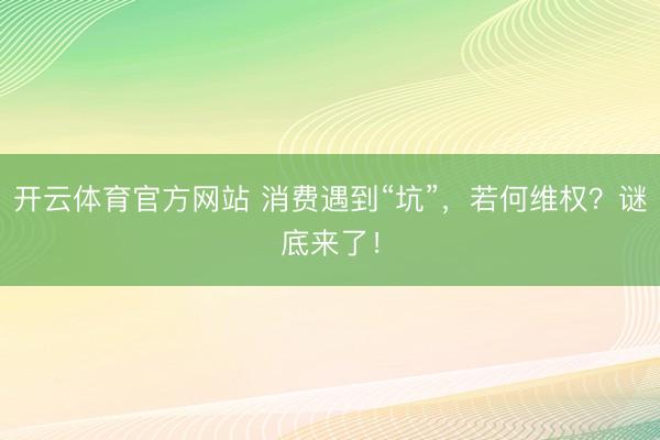 开云体育官方网站 消费遇到“坑”，若何维权？谜底来了！