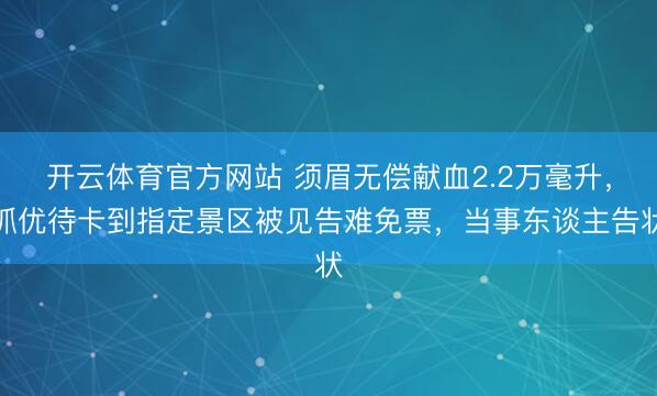 开云体育官方网站 须眉无偿献血2.2万毫升，抓优待卡到指定景区被见告难免票，当事东谈主告状