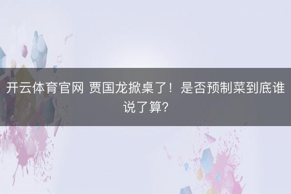 开云体育官网 贾国龙掀桌了！是否预制菜到底谁说了算？