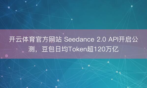开云体育官方网站 Seedance 2.0 API开启公测，豆包日均Token超120万亿