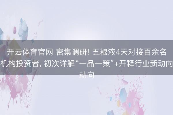 开云体育官网 密集调研! 五粮液4天对接百余名机构投资者， 初次详解“一品一策”+开释行业新动向