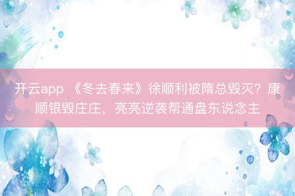 开云app 《冬去春来》徐顺利被隋总毁灭？康顺银毁庄庄，亮亮逆袭帮通盘东说念主